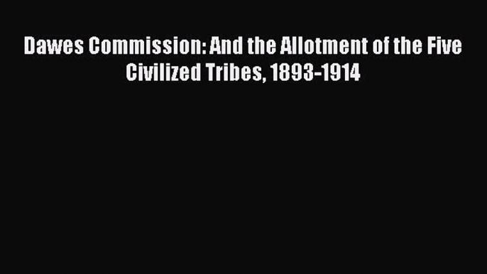 Read Dawes Commission: And the Allotment of the Five Civilized Tribes 1893-1914 Ebook Free