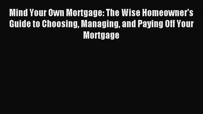 Read Mind Your Own Mortgage: The Wise Homeowner's Guide to Choosing Managing and Paying Off