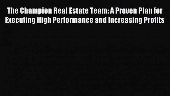 Read The Champion Real Estate Team: A Proven Plan for Executing High Performance and Increasing