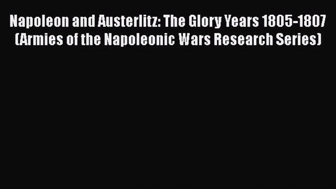 Read Books Napoleon and Austerlitz: The Glory Years 1805-1807 (Armies of the Napoleonic Wars