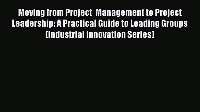 Download Moving from Project  Management to Project Leadership: A Practical Guide to Leading