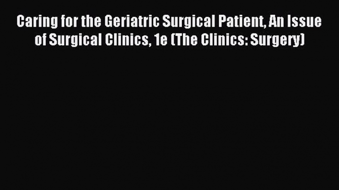 Read Caring for the Geriatric Surgical Patient An Issue of Surgical Clinics 1e (The Clinics: