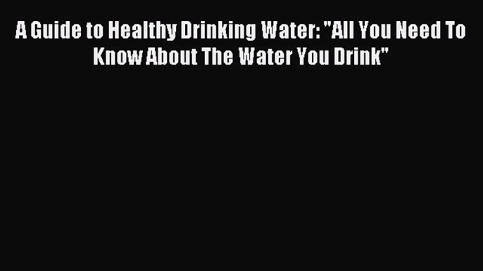 Read A Guide to Healthy Drinking Water: All You Need To Know About The Water You Drink Ebook