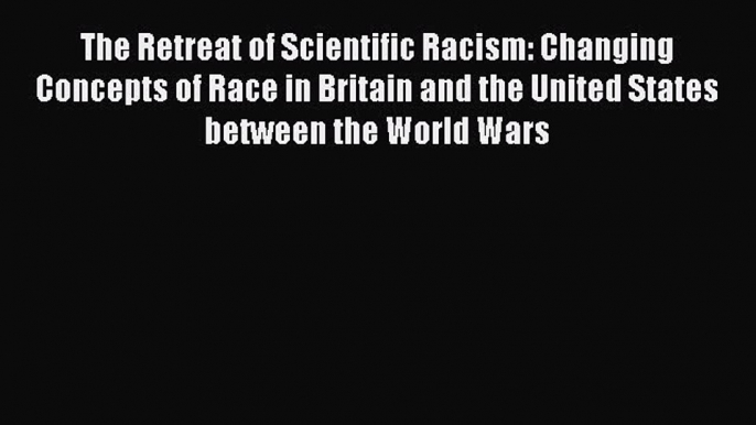 [Read] The Retreat of Scientific Racism: Changing Concepts of Race in Britain and the United