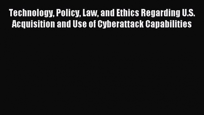 Read Technology Policy Law and Ethics Regarding U.S. Acquisition and Use of Cyberattack Capabilities