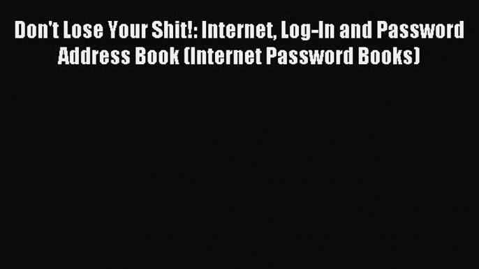 Read Don't Lose Your Shit!: Internet Log-In and Password Address Book (Internet Password Books)