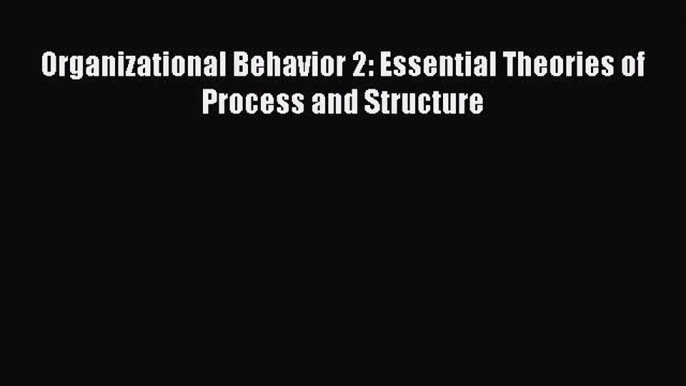 Download Organizational Behavior 2: Essential Theories of Process and Structure PDF Free