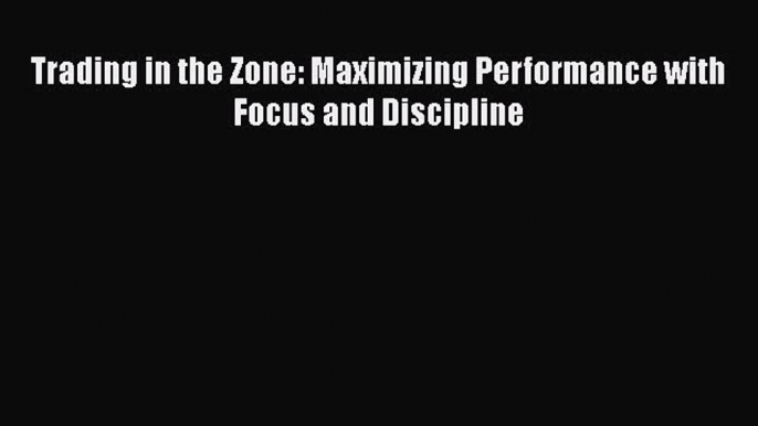 Download Trading in the Zone: Maximizing Performance with Focus and Discipline PDF Free