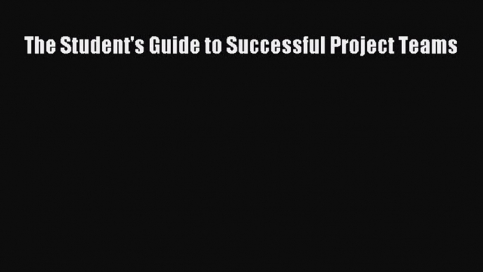 Read The Student's Guide to Successful Project Teams Ebook Free