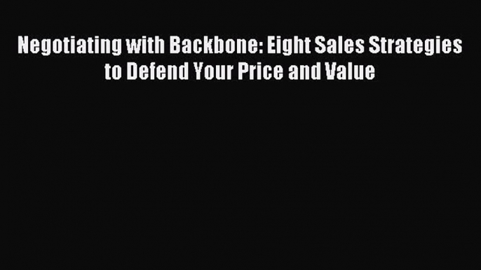 Download Negotiating with Backbone: Eight Sales Strategies to Defend Your Price and Value Ebook