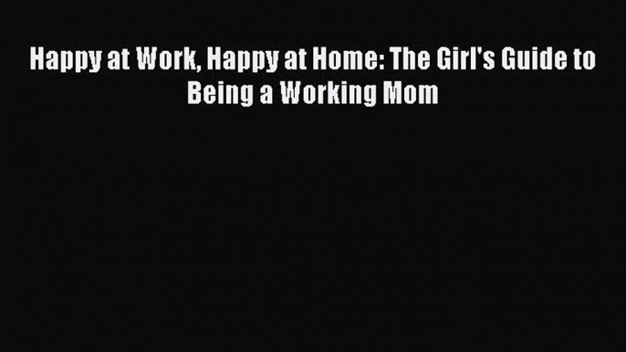 Download Happy at Work Happy at Home: The Girl's Guide to Being a Working Mom Ebook Online