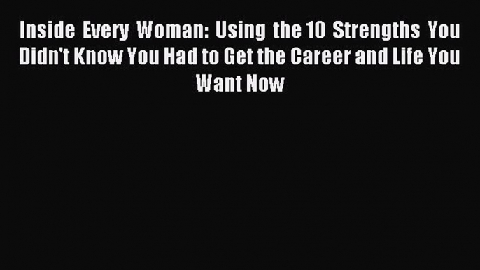 Read Inside Every Woman: Using the 10 Strengths You Didn't Know You Had to Get the Career and