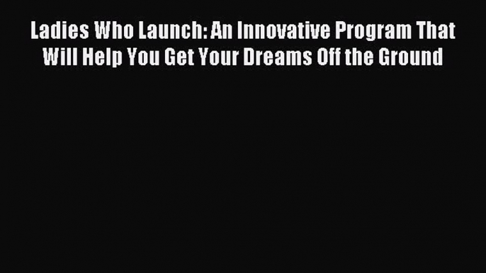 Read Ladies Who Launch: An Innovative Program That Will Help You Get Your Dreams Off the Ground