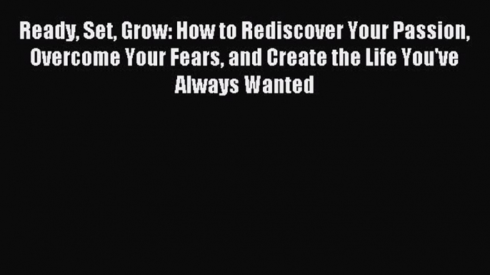 Read Ready Set Grow: How to Rediscover Your Passion Overcome Your Fears and Create the Life