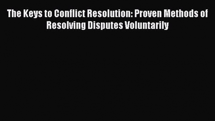 Read The Keys to Conflict Resolution: Proven Methods of Resolving Disputes Voluntarily Ebook