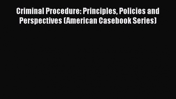 Read Book Criminal Procedure: Principles Policies and Perspectives (American Casebook Series)