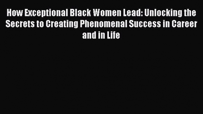 Download How Exceptional Black Women Lead: Unlocking the Secrets to Creating Phenomenal Success