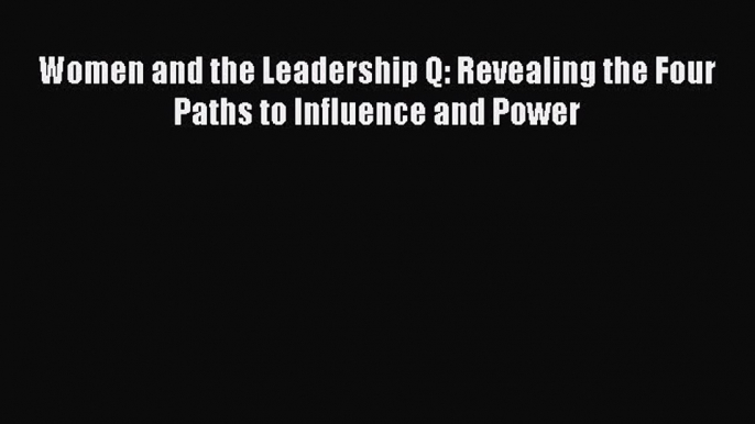 Download Women and the Leadership Q: Revealing the Four Paths to Influence and Power PDF Free