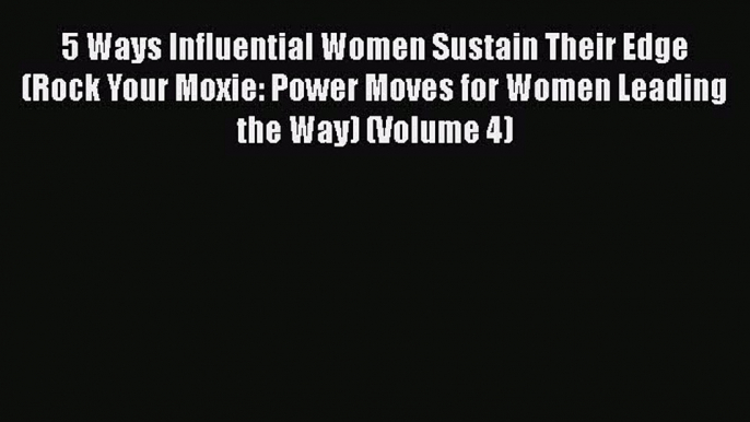 Read 5 Ways Influential Women Sustain Their Edge (Rock Your Moxie: Power Moves for Women Leading