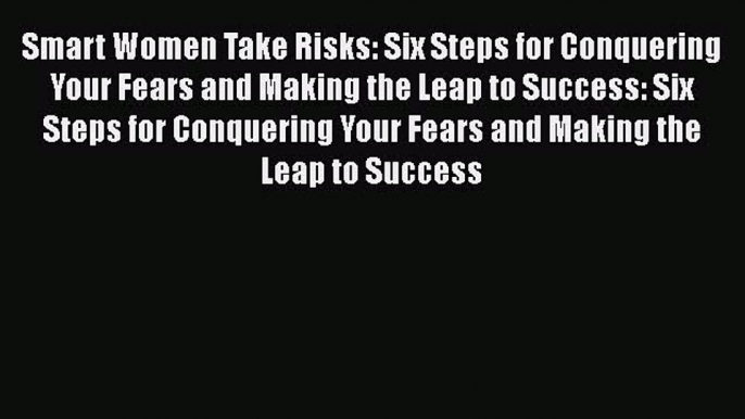 Read Smart Women Take Risks: Six Steps for Conquering Your Fears and Making the Leap to Success: