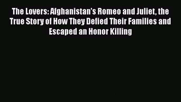 Download Book The Lovers: Afghanistan's Romeo and Juliet the True Story of How They Defied