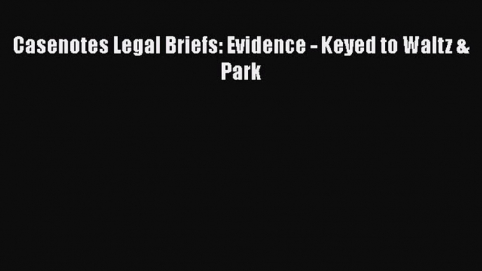 Read Book Casenotes Legal Briefs: Evidence - Keyed to Waltz & Park E-Book Free