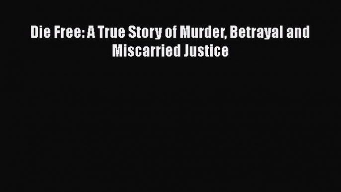 Download Book Die Free: A True Story of Murder Betrayal and Miscarried Justice PDF Free