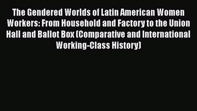 Read The Gendered Worlds of Latin American Women Workers: From Household and Factory to the