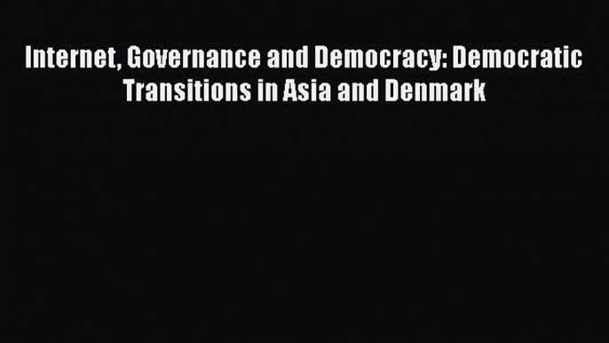 Read Internet Governance and Democracy: Democratic Transitions in Asia and Denmark Ebook Free