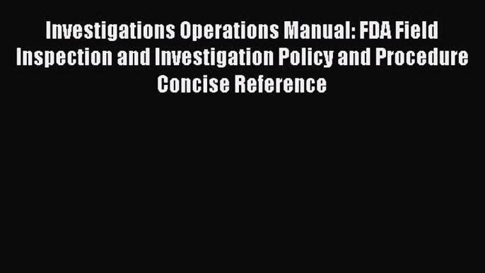 Read Book Investigations Operations Manual: FDA Field Inspection and Investigation Policy and