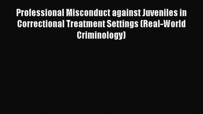 Read Book Professional Misconduct against Juveniles in Correctional Treatment Settings (Real-World