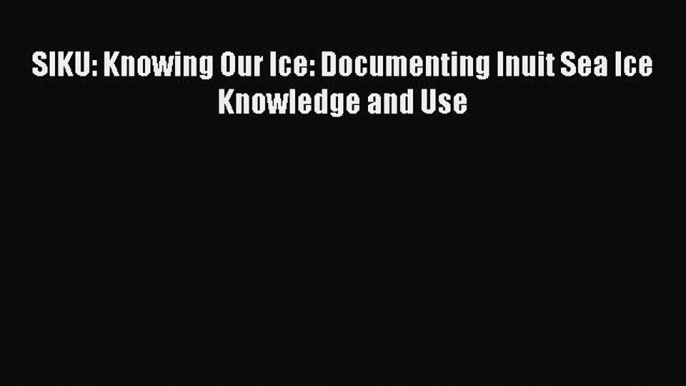 Download SIKU: Knowing Our Ice: Documenting Inuit Sea Ice Knowledge and Use PDF Online