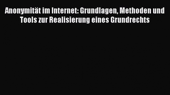 Read AnonymitÃ¤t im Internet: Grundlagen Methoden und Tools zur Realisierung eines Grundrechts