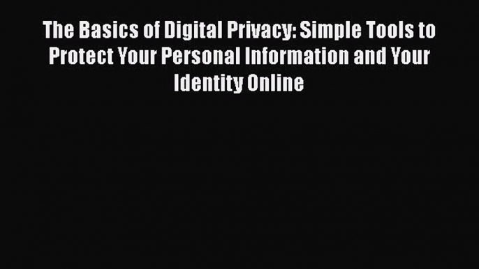 Read The Basics of Digital Privacy: Simple Tools to Protect Your Personal Information and Your