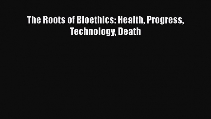 Read The Roots of Bioethics: Health Progress Technology Death Ebook Free