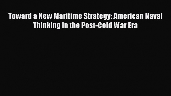 Read Books Toward a New Maritime Strategy: American Naval Thinking in the Post-Cold War Era