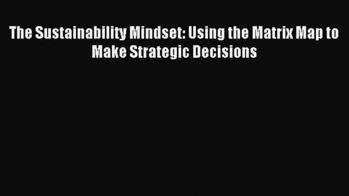 Read The Sustainability Mindset: Using the Matrix Map to Make Strategic Decisions Ebook Free