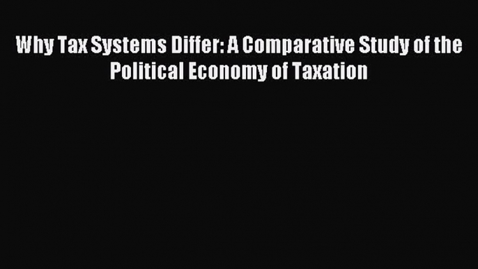 Read Why Tax Systems Differ: A Comparative Study of the Political Economy of Taxation Ebook