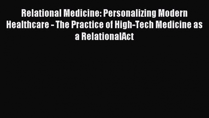 Read Relational Medicine: Personalizing Modern Healthcare - The Practice of High-Tech Medicine