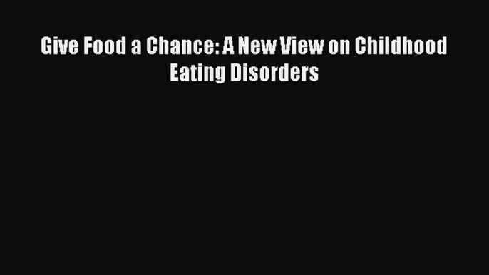 Read Give Food a Chance: A New View on Childhood Eating Disorders Ebook Free