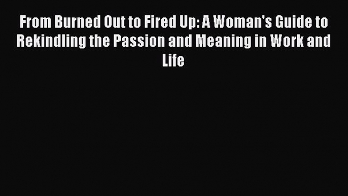 Read From Burned Out to Fired Up: A Woman's Guide to Rekindling the Passion and Meaning in