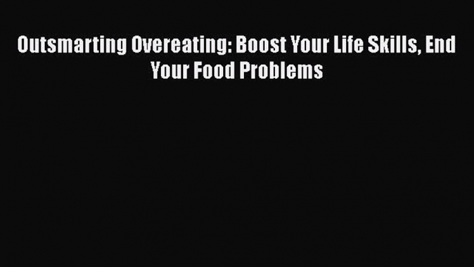 Download Outsmarting Overeating: Boost Your Life Skills End Your Food Problems PDF Free