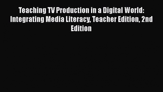 Read Teaching TV Production in a Digital World: Integrating Media Literacy Teacher Edition