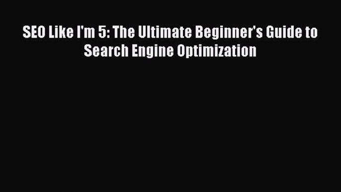 [PDF] SEO Like I'm 5: The Ultimate Beginner's Guide to Search Engine Optimization  Read Online