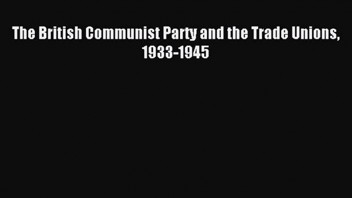 [PDF] The British Communist Party and the Trade Unions 1933-1945 [Download] Full Ebook