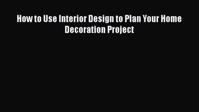 Download How to Use Interior Design to Plan Your Home Decoration Project Free Books