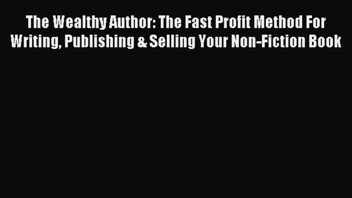 Read The Wealthy Author: The Fast Profit Method For Writing Publishing & Selling Your Non-Fiction