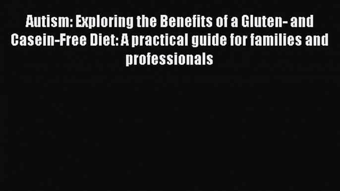 Read Autism: Exploring the Benefits of a Gluten- and Casein-Free Diet: A practical guide for