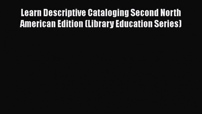 Read Learn Descriptive Cataloging Second North American Edition (Library Education Series)