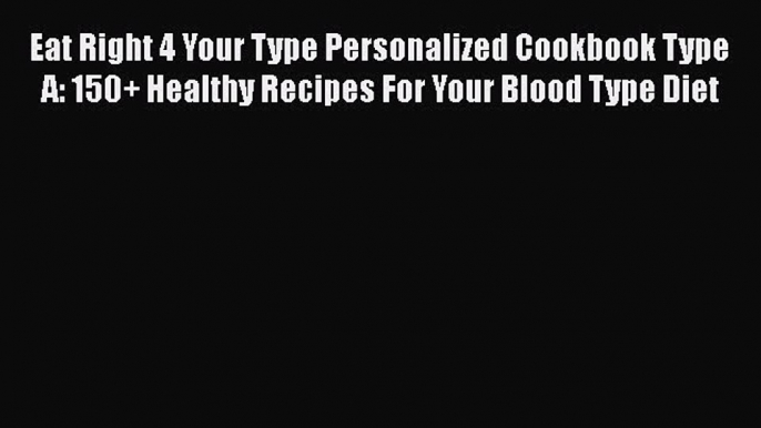 Read Eat Right 4 Your Type Personalized Cookbook Type A: 150+ Healthy Recipes For Your Blood